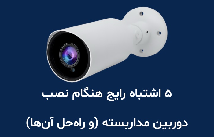 ۵ اشتباه رایج هنگام نصب دوربین مداربسته (و راه‌حل آن‌ها)