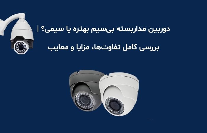 دوربین مداربسته بی‌سیم بهتره یا سیمی؟ | بررسی کامل تفاوت‌ها، مزایا و معایب