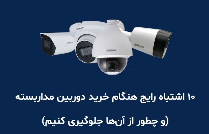 ۱۰ اشتباه رایج هنگام خرید دوربین مداربسته (و چطور از آن‌ها جلوگیری کنیم)