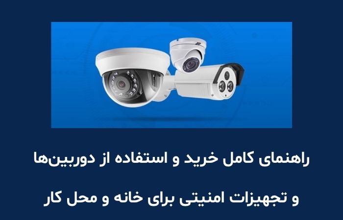 راهنمای کامل خرید و استفاده از دوربین‌ها و تجهیزات امنیتی برای خانه و محل کار